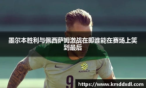 墨尔本胜利与佩西萨姆激战在即谁能在赛场上笑到最后