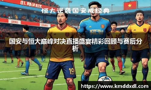 国安与恒大巅峰对决直播盛宴精彩回顾与赛后分析