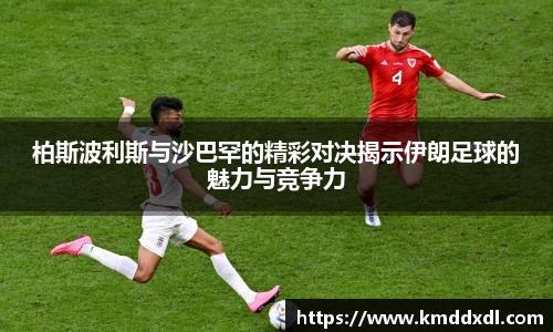 柏斯波利斯与沙巴罕的精彩对决揭示伊朗足球的魅力与竞争力
